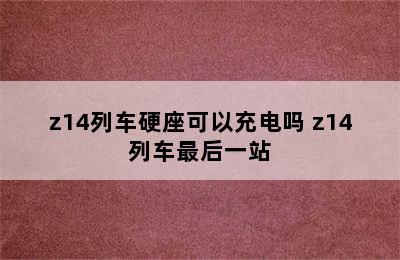 z14列车硬座可以充电吗 z14列车最后一站